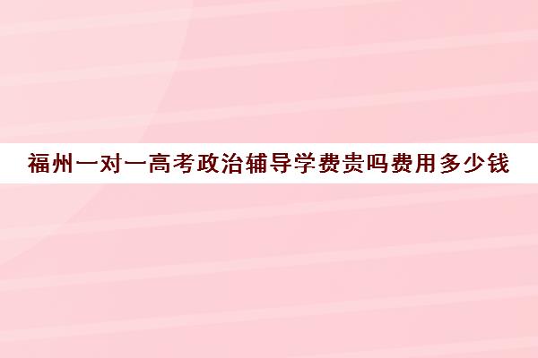 福州一对一高考政治辅导学费贵吗费用多少钱(福州高考培训机构排名前十)