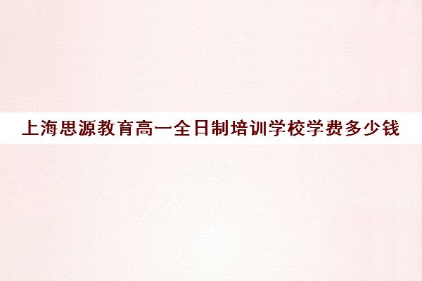 上海思源教育高一全日制培训学校学费多少钱（高中全日制培训班多少钱）