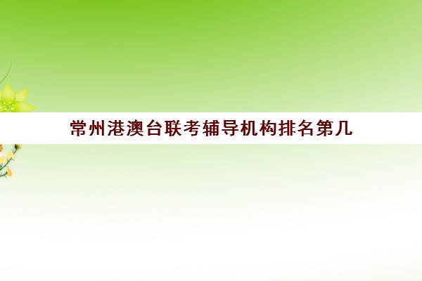 常州港澳台联考辅导机构排名第几(港澳台联考会取消吗)