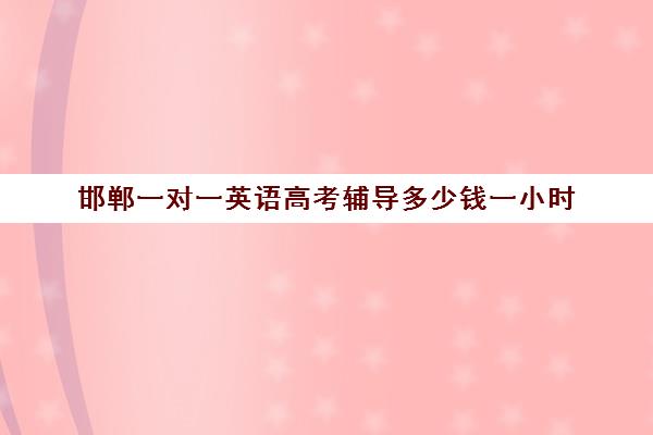 邯郸一对一英语高考辅导多少钱一小时(高三辅导一对一多少钱)