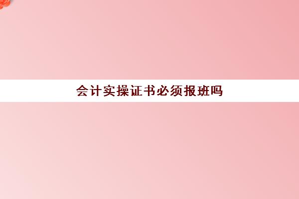 会计实操证书必须报班吗(参加会计培训班有用吗)