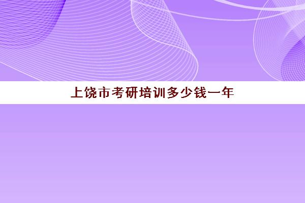 上饶市考研培训多少钱一年(江西考研比较容易学校)