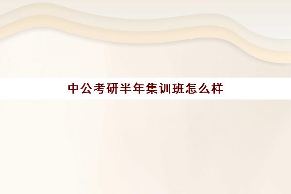 中公考研半年集训班怎么样(中公考研怎么样)