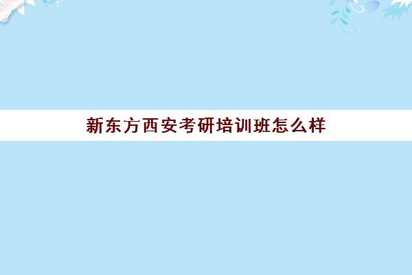 新东方西安考研培训班怎么样(西安最好的考研辅导班)