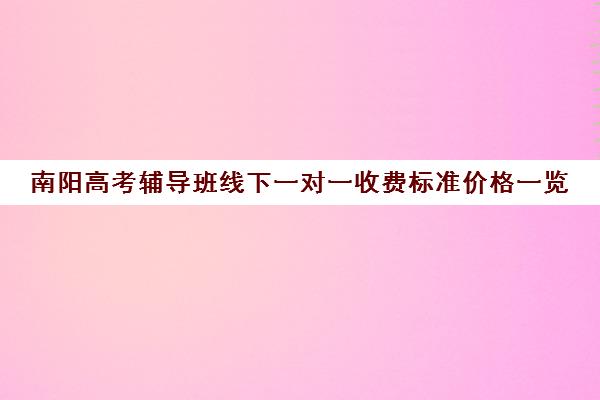 南阳高考辅导班线下一对一收费标准价格一览(高三培训机构学费一般多少)