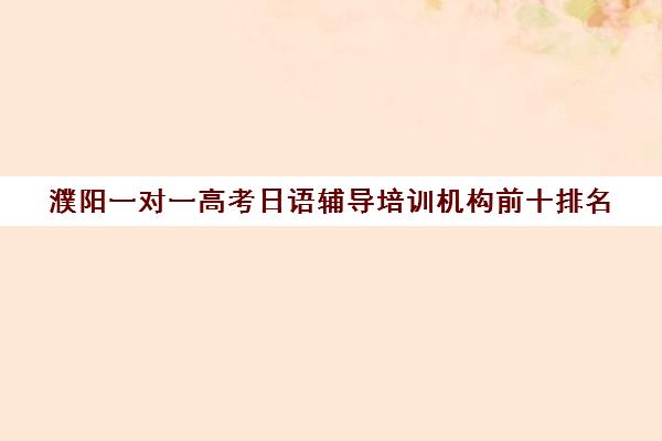 濮阳一对一高考日语辅导培训机构前十排名(日语培训哪个机构比较好)