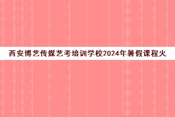 西安博艺传媒艺考培训学校2024年暑假课程火热报名中！