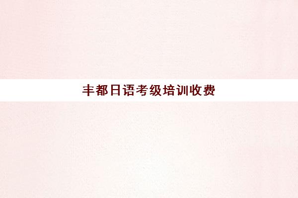 丰都日语考级培训收费(日语等级考试费用多少)