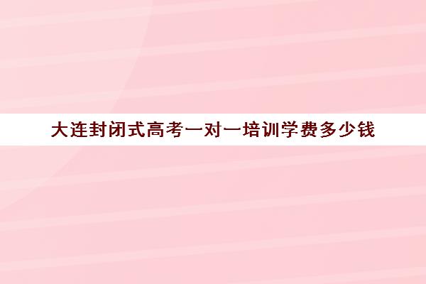 大连封闭式高考一对一培训学费多少钱(大连钧大高考培训学校)