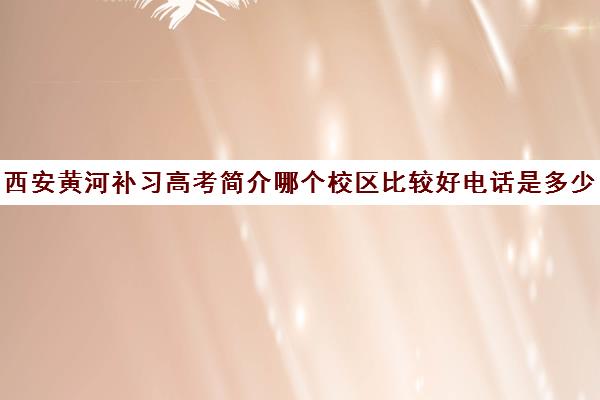 西安黄河补习高考简介哪个校区比较好电话是多少