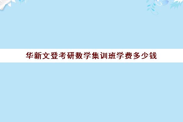 华新文登考研数学集训班学费多少钱（文登和文都考研哪个好）