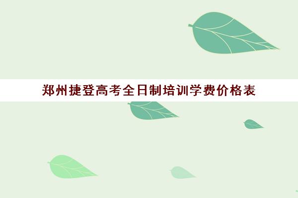 郑州捷登高考全日制培训学费价格表(捷登高考全日制学校怎么样)