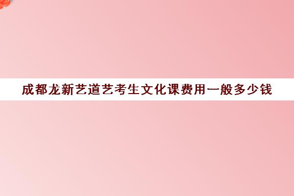 成都龙新艺道艺考生文化课费用一般多少钱(艺考合格线是本科线吗)