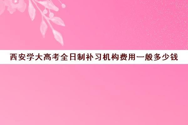 西安学大高考全日制补习机构费用一般多少钱