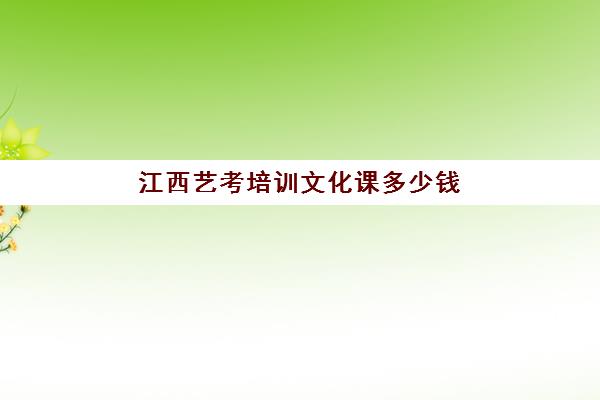 江西艺考培训文化课多少钱(江西艺考分数线一般多少)