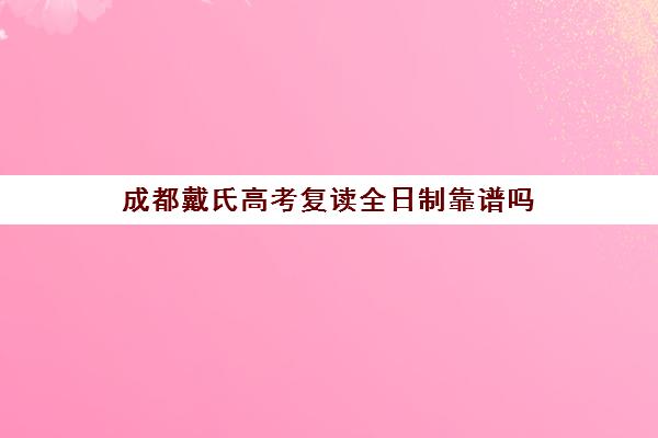 成都戴氏高考复读全日制靠谱吗(复读去机构还是学校)