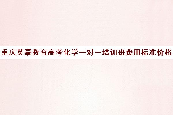 重庆英豪教育高考化学一对一培训班费用标准价格表(重庆英豪教育培训机构)