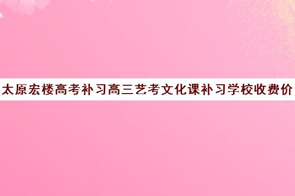 太原宏楼高考补习高三艺考文化课补习学校收费价目表