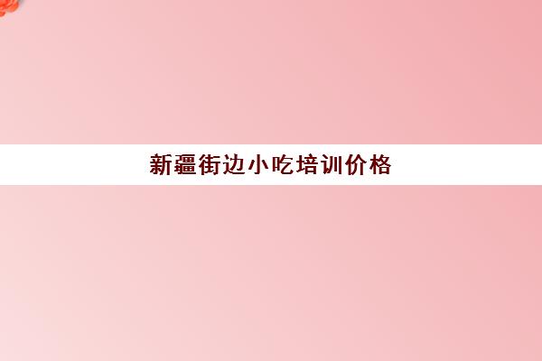 新疆街边小吃培训价格(新疆烧烤培训的地方)