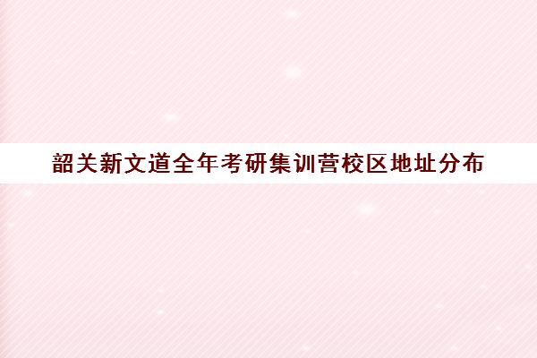 韶关新文道全年考研集训营校区地址分布（新文道考研怎么样）