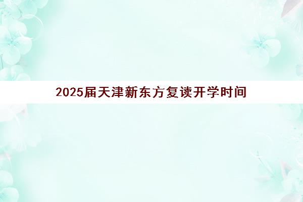 2025届天津新东方复读开学时间(复读学校一般什么时候开学)