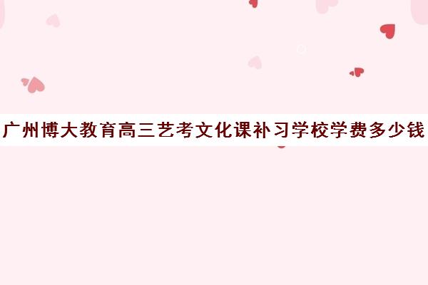 广州博大教育高三艺考文化课补习学校学费多少钱