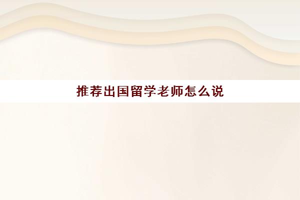 推荐出国留学老师怎么说(感谢留学机构老师)