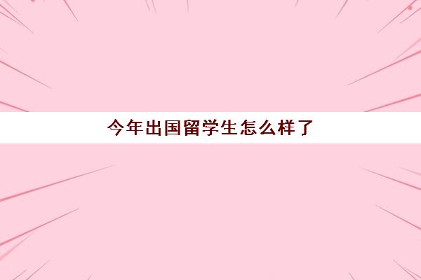 今年出国留学生怎么样了(一般大几出国留学)