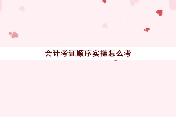 会计考证顺序实操怎么考(零基础怎么考会计证会很难吗)