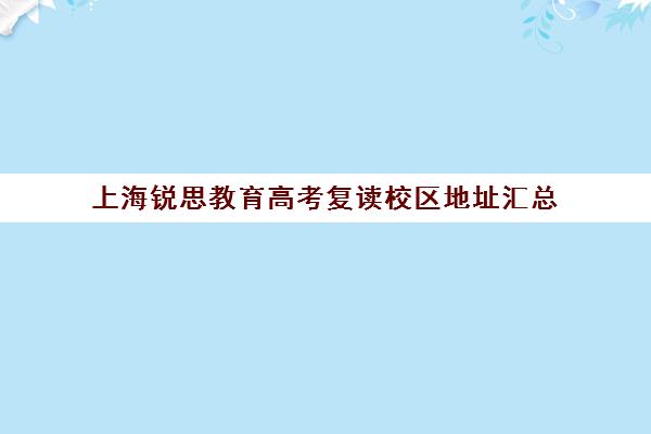 上海锐思教育高考复读校区地址汇总（上海高复班学校排名榜）