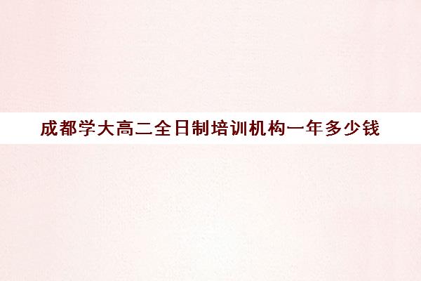 成都学大高二全日制培训机构一年多少钱(成都高三全日制冲刺班哪里好)