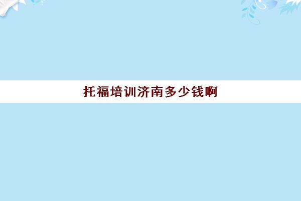 托福培训济南多少钱啊(济南新东方托福培训价格表)