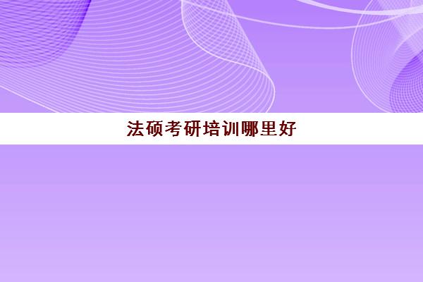 法硕考研培训哪里好(法硕考研报班还是自学)