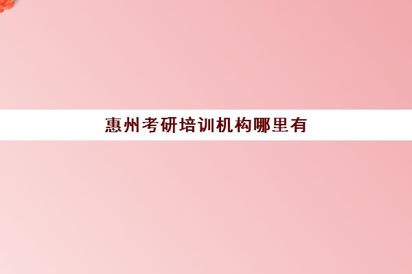 惠州考研培训机构哪里有(惠州培训机构排名榜)