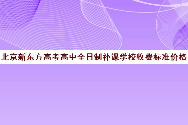 北京新东方高考高中全日制补课学校收费标准价格一览（新东方高三全日制价格）