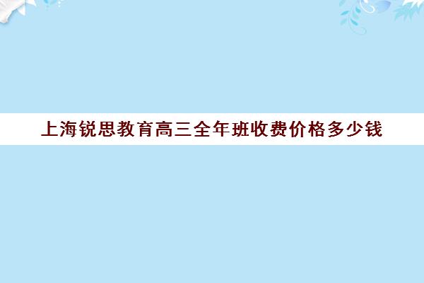 上海锐思教育高三全年班收费价格多少钱（上海高中辅导机构排名）