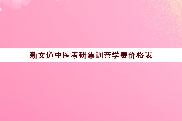 新文道中医考研集训营学费价格表（新文道考研机构怎么样）