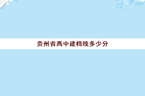 贵州省高中建档线多少分(贵州多少分能考上高中)