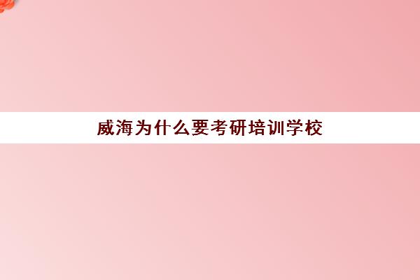 威海为什么要考研培训学校(哈工大威海考研)