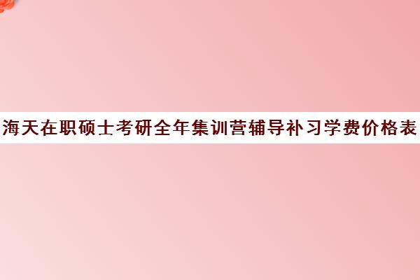 海天在职硕士考研全年集训营辅导补习学费价格表