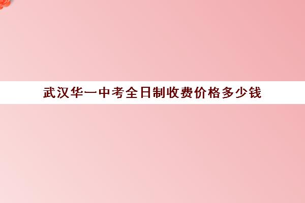 武汉华一中考全日制收费价格多少钱(武汉高三全日制培训机构有哪些)