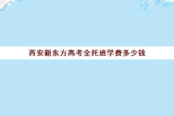 西安新东方高考全托班学费多少钱(新东方全日制高三学费)