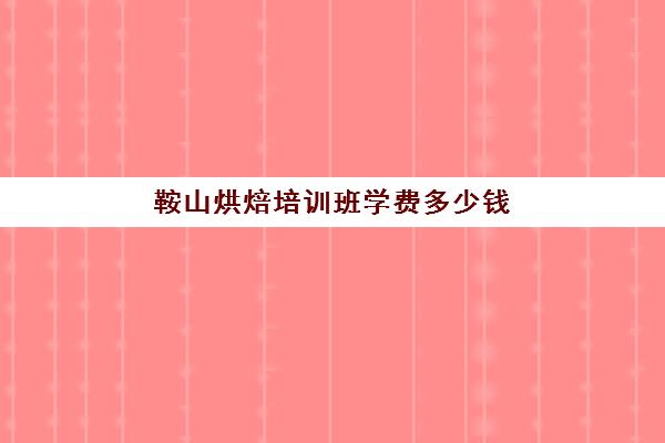 鞍山烘焙培训班学费多少钱(正规学烘焙学费价格表)