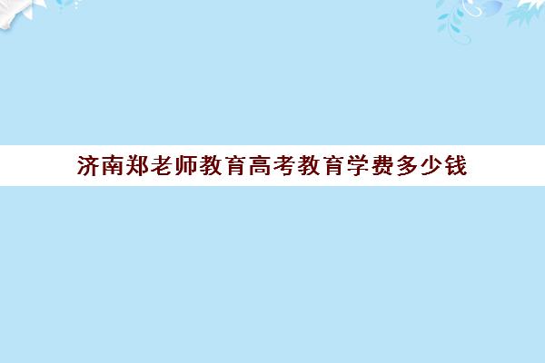 济南郑老师教育高考教育学费多少钱(济南艺考生文化课机构哪家好些)