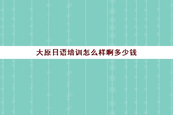 大原日语培训怎么样啊多少钱(日语学费一般多少钱)