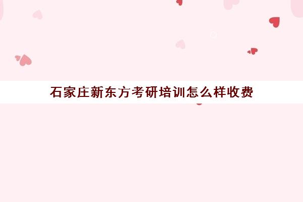 石家庄新东方考研培训怎么样收费(唐山新东方考研培训机构在哪)