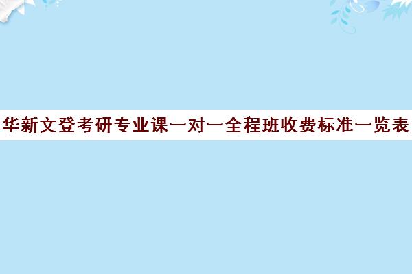 华新文登考研专业课一对一全程班收费标准一览表（考研专业课一对一收费）