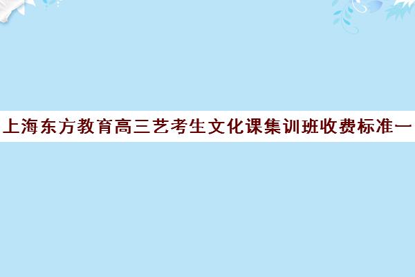 上海东方教育高三艺考生文化课集训班收费标准一览表(艺考集训一般多少钱)