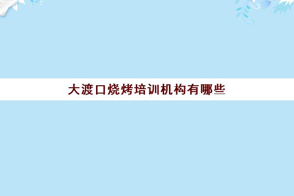 大渡口烧烤培训机构有哪些(重庆餐饮培训机构排名榜)