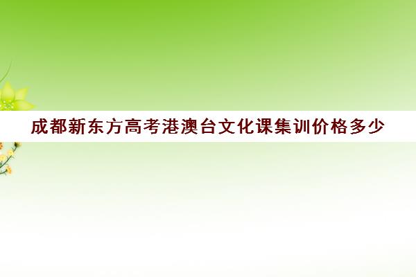 成都新东方高考港澳台文化课集训价格多少(新东方艺考文化冲刺班收费)